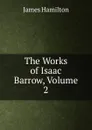 The Works of Isaac Barrow, Volume 2 - Hamilton James