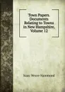 Town Papers. Documents Relating to Towns in New Hampshire, Volume 12 - Isaac Weare Hammond