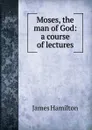 Moses, the man of God: a course of lectures - Hamilton James