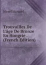 Trouvailles De L.age De Bronze En Hongrie . (French Edition) - József Hampel