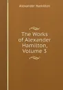 The Works of Alexander Hamilton, Volume 3 - Hamilton Alexander