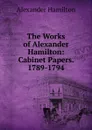 The Works of Alexander Hamilton: Cabinet Papers. 1789-1794 - Hamilton Alexander