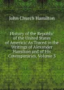 History of the Republic of the United States of America: As Traced in the Writings of Alexander Hamilton and of His Cotemporaries, Volume 3 - John Church Hamilton