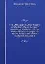 The Official and Other Papers of the Late Major-General Alexander Hamilton: Comp. Chiefly from the Originals in the Possession of Mrs. Hamilton, Volume 1 - Hamilton Alexander