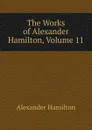 The Works of Alexander Hamilton, Volume 11 - Hamilton Alexander