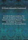 Cerebral Hyperaemia, the Result of Mental Strain Or Emotional Disturbance: The So-Called Nervous Prostration Or Neurasthenia - Hammond William Alexander