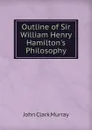 Outline of Sir William Henry Hamilton.s Philosophy - John Clark Murray