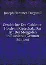 Geschichte Der Goldenen Horde in Kiptschak, Das Ist: Der Mongolen in Russland (German Edition) - Hammer-Purgstall Joseph