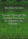 Travels Through the Interior Provinces of Columbia Sic, Volume 2 - John Potter Hamilton