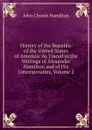 History of the Republic of the United States of America: As Traced in the Writings of Alexander Hamilton and of His Cotemporaries, Volume 2 - John Church Hamilton