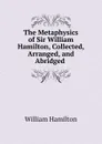 The Metaphysics of Sir William Hamilton, Collected, Arranged, and Abridged . - Hamilton William