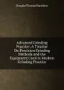 Advanced Grinding Practice: A Treatise On Precision Grinding Methods and the Equipment Used in Modern Grinding Practice - Douglas Thomas Hamilton