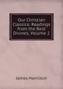 Our Christian Classics: Readings from the Best Divines, Volume 2 - Hamilton James