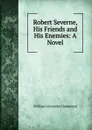 Robert Severne, His Friends and His Enemies: A Novel - Hammond William Alexander