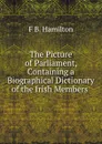 The Picture of Parliament, Containing a Biographical Dictionary of the Irish Members . - F B. Hamilton