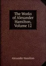 The Works of Alexander Hamilton, Volume 12 - Hamilton Alexander