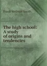 The high school: A study of origins and tendencies - Frank Webster Smith