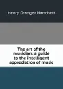 The art of the musician: a guide to the intelligent appreciation of music - Henry Granger Hanchett