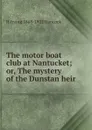 The motor boat club at Nantucket; or, The mystery of the Dunstan heir - H Irving 1868-1922 Hancock