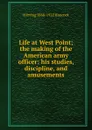 Life at West Point; the making of the American army officer: his studies, discipline, and amusements - H Irving 1868-1922 Hancock