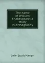 The name of William Shakespeare; a study in orthography - John Louis Haney