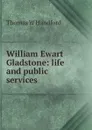 William Ewart Gladstone: life and public services - Thomas W Handford