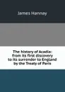 The history of Acadia: from its first discovery to its surrender to England by the Treaty of Paris - Hannay James