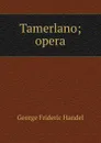 Tamerlano; opera - George Frideric Handel