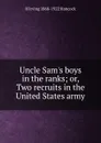 Uncle Sam.s boys in the ranks; or, Two recruits in the United States army - H Irving 1868-1922 Hancock