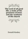 The Lord of all good life; a study of the greatness of Jesus and the weakness of His church - Donald Hankey