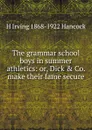 The grammar school boys in summer athletics: or, Dick . Co. make their fame secure - H Irving 1868-1922 Hancock