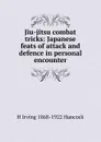 Jiu-jitsu combat tricks: Japanese feats of attack and defence in personal encounter - H Irving 1868-1922 Hancock