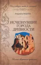 Исчезнувшие города древности. Немые свидетели прошлого - Бацалёв Владимир Викторович