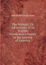 The Wabash: Or, Adventures of an English Gentleman.s Family in the Interior of America . - John Richard Digby Beste