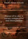 France of to-day; a survey, comparative and retrospective - Matilda Betham-Edwards
