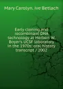 Early cloning and recombinant DNA technology at Herbert W. Boyer.s UCSF laboratory in the 1970s: oral history transcript / 2002 - Mary Carolyn. ive Betlach