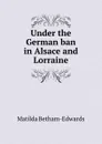 Under the German ban in Alsace and Lorraine - Matilda Betham-Edwards