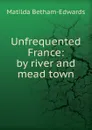 Unfrequented France: by river and mead town - Matilda Betham-Edwards