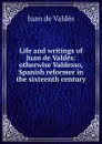 Life and writings of Juan de Valdes: otherwise Valdesso, Spanish reformer in the sixteenth century - Juán de Valdés