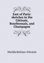 East of Paris: sketches in the Gatinais, Bourbonnais, and Champagne - Matilda Betham-Edwards