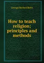 How to teach religion; principles and methods - George Herbert Betts