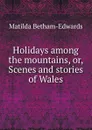 Holidays among the mountains, or, Scenes and stories of Wales - Matilda Betham-Edwards