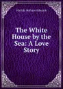 The White House by the Sea: A Love Story - Matilda Betham-Edwards