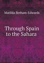 Through Spain to the Sahara . - Matilda Betham-Edwards