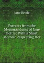 Extracts from the Memorandums of Jane Bettle: With a Short Memoir Respecting Her - Jane Bettle