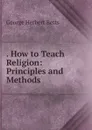 . How to Teach Religion: Principles and Methods - George Herbert Betts