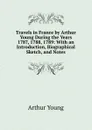 Travels in France by Arthur Young During the Years 1787, 1788, 1789: With an Introduction, Biographical Sketch, and Notes - Arthur Young