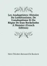 Les Anabaptistes: Histoire Du Lutheranisme, De L.anabaptisme Et Du Regne De Jean Bockelsohn A Munster (French Edition) - Marie Théodore Renouard de Bussierre