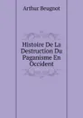 Histoire De La Destruction Du Paganisme En Occident - Arthur Beugnot