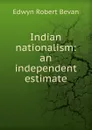 Indian nationalism: an independent estimate - Edwyn Robert Bevan